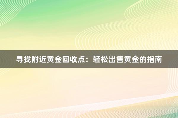 寻找附近黄金回收点：轻松出售黄金的指南