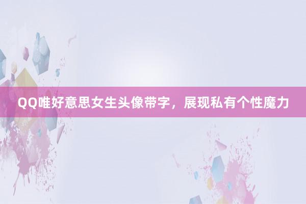 QQ唯好意思女生头像带字，展现私有个性魔力