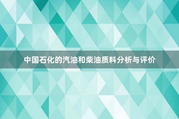 中国石化的汽油和柴油质料分析与评价