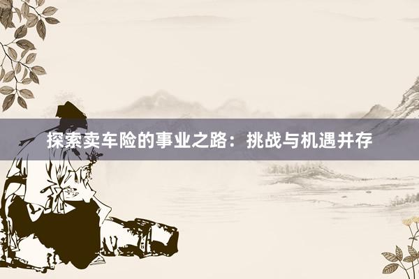 探索卖车险的事业之路：挑战与机遇并存